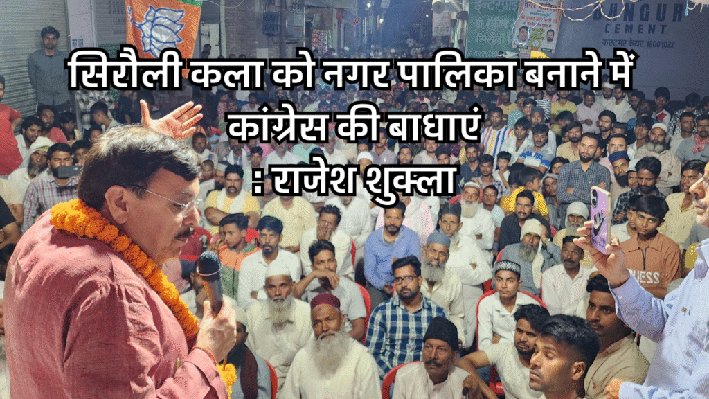 सिरौली कला को नगर पालिका बनाने में कांग्रेस बाधा डाल रही है: राजेश शुक्ला